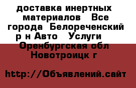 доставка инертных  материалов - Все города, Белореченский р-н Авто » Услуги   . Оренбургская обл.,Новотроицк г.